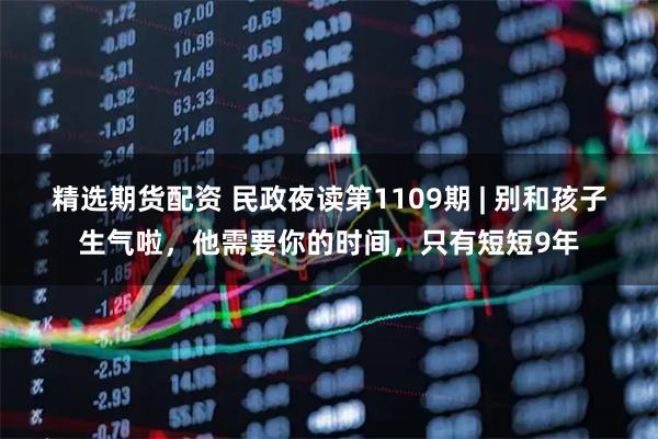 精选期货配资 民政夜读第1109期 | 别和孩子生气啦，他需要你的时间，只有短短9年