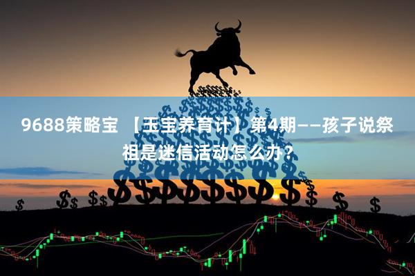 9688策略宝 【玉宝养育计】第4期——孩子说祭祖是迷信活动怎么办？