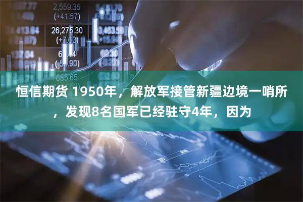 恒信期货 1950年,解放军接管新疆边境一哨所,发现8名国军已经驻守4年,因为