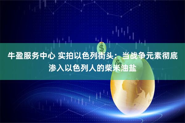牛盈服务中心 实拍以色列街头：当战争元素彻底渗入以色列人的柴米油盐