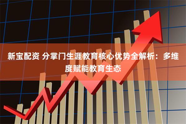 新宝配资 分掌门生涯教育核心优势全解析：多维度赋能教育生态