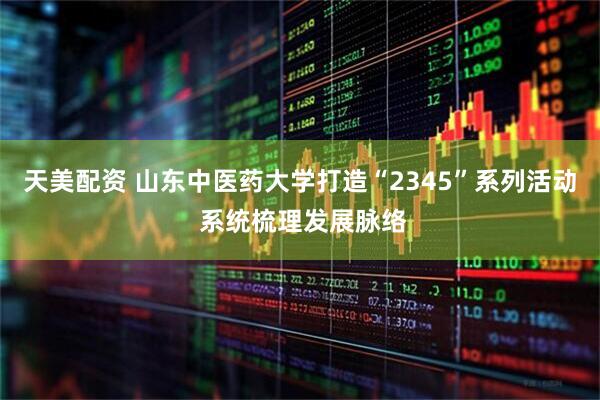 天美配资 山东中医药大学打造“2345”系列活动 系统梳理发展脉络