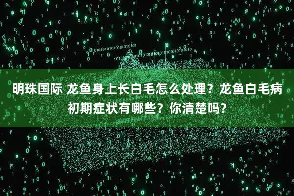 明珠国际 龙鱼身上长白毛怎么处理？龙鱼白毛病初期症状有哪些？你清楚吗？