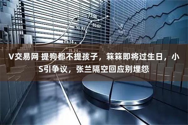 V交易网 提狗都不提孩子,箖箖即将过生日,小S引争议,张兰隔空回应别埋怨