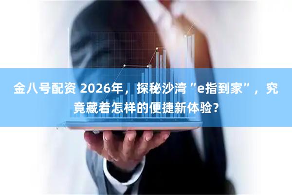 金八号配资 2026年,探秘沙湾“e指到家”,究竟藏着怎样的便捷新体验?