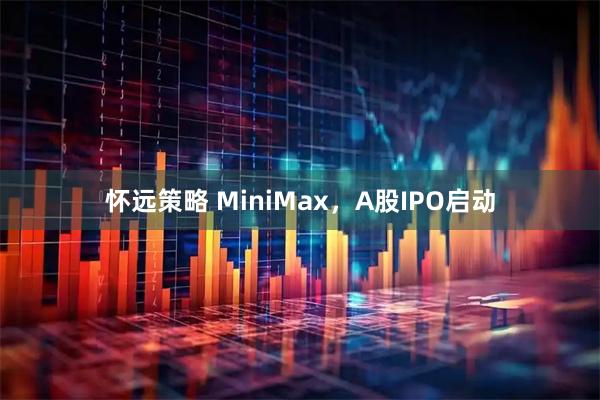 怀远策略 MiniMax，A股IPO启动