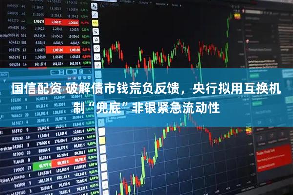 国信配资 破解债市钱荒负反馈，央行拟用互换机制“兜底”非银紧急流动性
