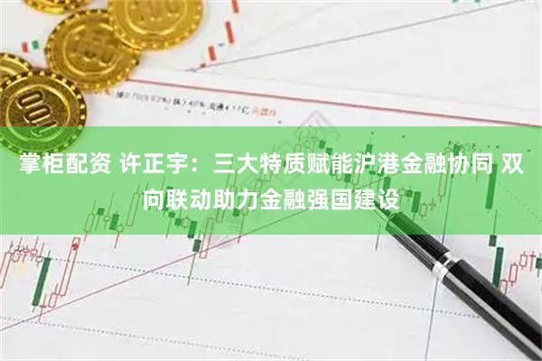 掌柜配资 许正宇：三大特质赋能沪港金融协同 双向联动助力金融强国建设