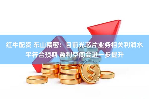 红牛配资 东山精密：目前光芯片业务相关利润水平符合预期 盈利空间会进一步提升