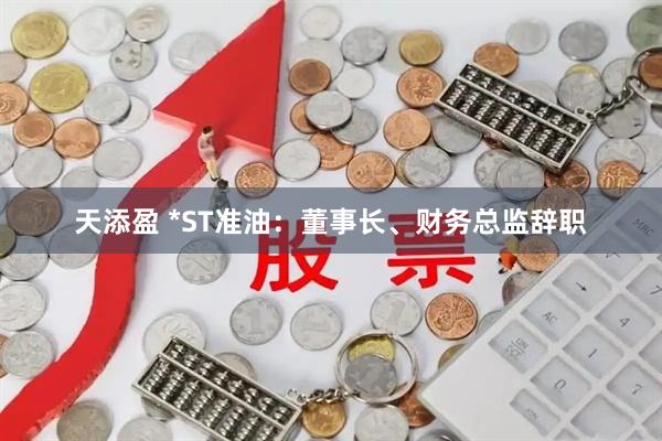 天添盈 *ST准油：董事长、财务总监辞职