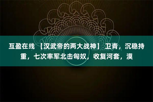 互盈在线 【汉武帝的两大战神】 卫青，沉稳持重，七次率军北击匈奴，收复河套，漠