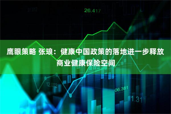 鹰眼策略 张琅：健康中国政策的落地进一步释放商业健康保险空间