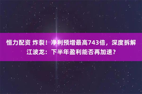恒力配资 炸裂！净利预增最高743倍，深度拆解江波龙：下半年盈利能否再加速？