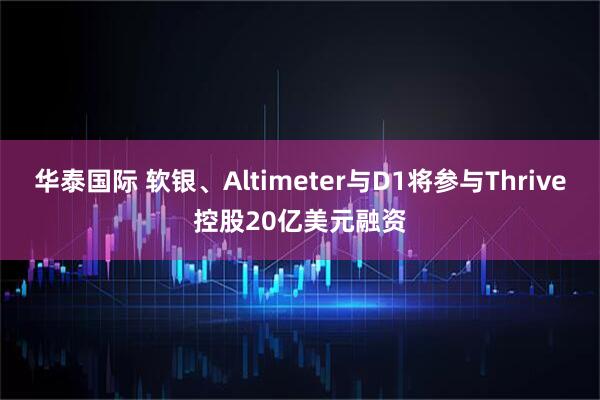 华泰国际 软银、Altimeter与D1将参与Thrive控股20亿美元融资
