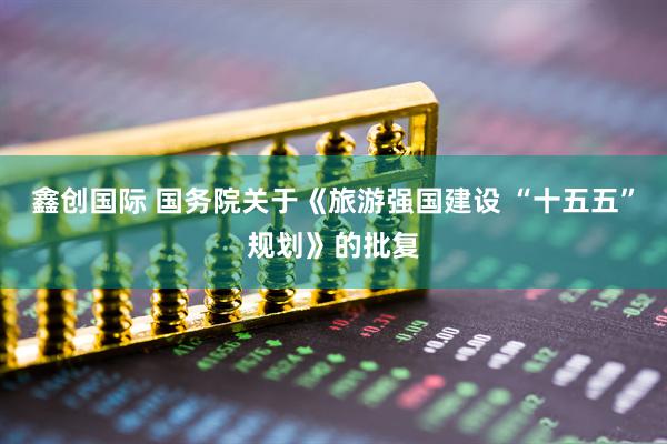 鑫创国际 国务院关于《旅游强国建设 “十五五”规划》的批复