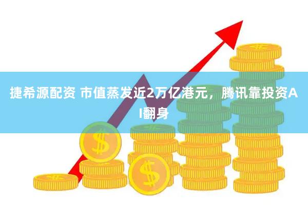 捷希源配资 市值蒸发近2万亿港元，腾讯靠投资AI翻身