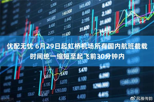 优配无忧 6月29日起虹桥机场所有国内航班截载时间统一缩短至起飞前30分钟内