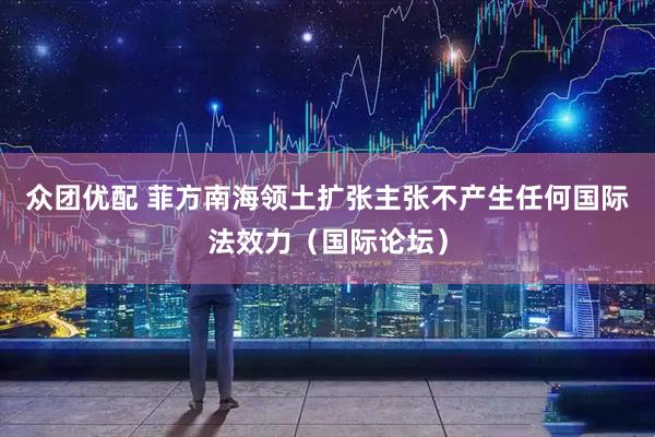 众团优配 菲方南海领土扩张主张不产生任何国际法效力（国际论坛）