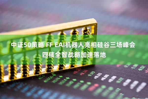 中证50策略 FF EAI机器人亮相硅谷三场峰会 四核全智战略加速落地