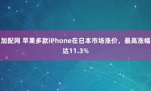 加配网 苹果多款iPhone在日本市场涨价,最高涨幅达11.3%