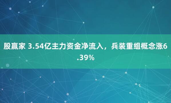 股赢家 3.54亿主力资金净流入,兵装重组概念涨6.39%