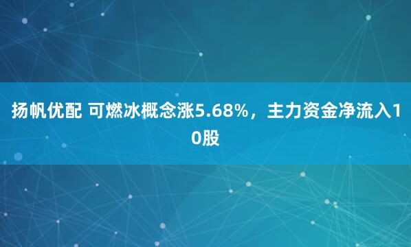 扬帆优配 可燃冰概念涨5.68%，主力资金净流入10股