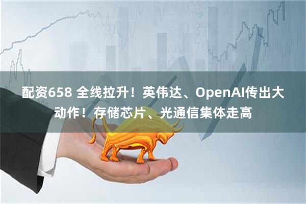配资658 全线拉升！英伟达、OpenAI传出大动作！存储芯片、光通信集体走高