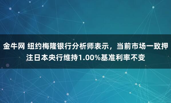 金牛网 纽约梅隆银行分析师表示，当前市场一致押注日本央行维持1.00%基准利率不变